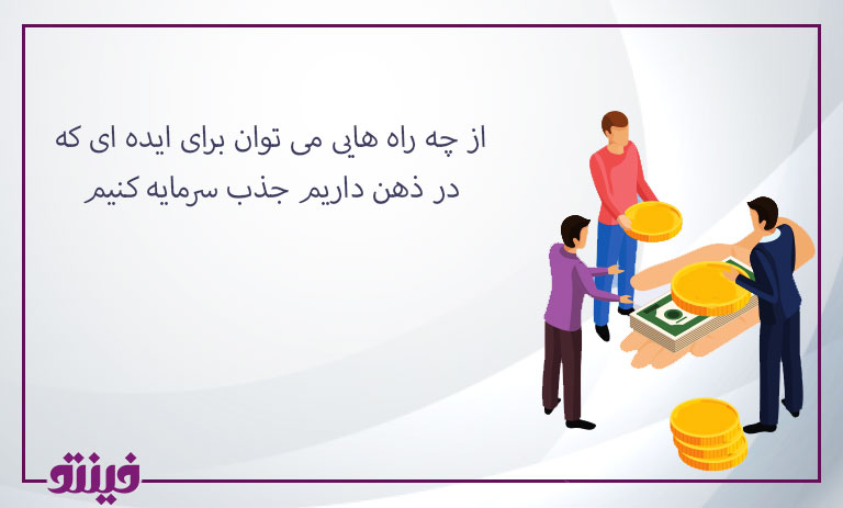 از چه راه هایی می توان برای ایده ای که در ذهن داریم جذب سرمایه کنیم